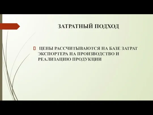 ЗАТРАТНЫЙ ПОДХОД ЦЕНЫ РАССЧИТЫВАЮТСЯ НА БАЗЕ ЗАТРАТ ЭКСПОРТЕРА НА ПРОИЗВОДСТВО И РЕАЛИЗАЦИЮ ПРОДУКЦИИ