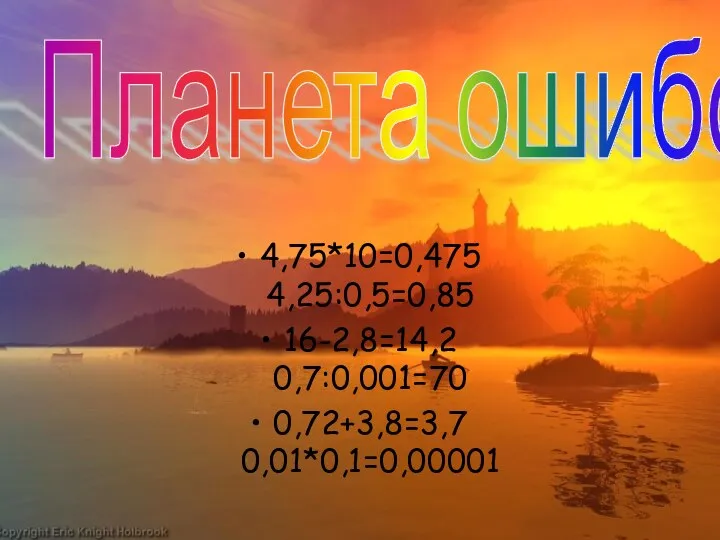 4,75*10=0,475 4,25:0,5=0,85 16-2,8=14,2 0,7:0,001=70 0,72+3,8=3,7 0,01*0,1=0,00001 Планета ошибок