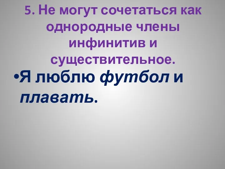 5. Не могут сочетаться как однородные члены инфинитив и существительное. Я люблю футбол и плавать.