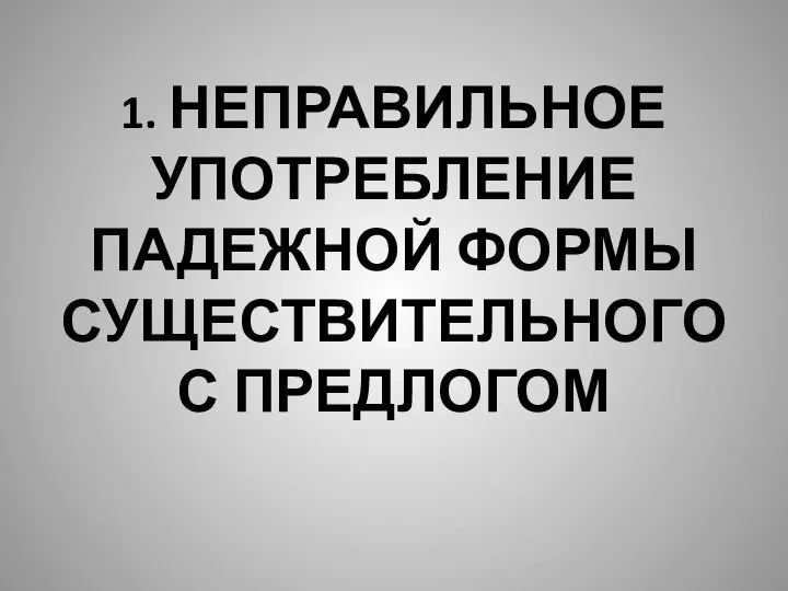 1. НЕПРАВИЛЬНОЕ УПОТРЕБЛЕНИЕ ПАДЕЖНОЙ ФОРМЫ СУЩЕСТВИТЕЛЬНОГО С ПРЕДЛОГОМ