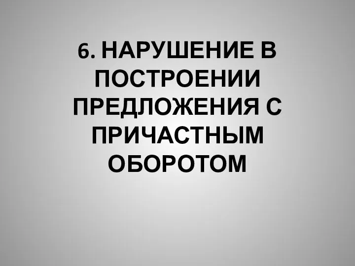 6. НАРУШЕНИЕ В ПОСТРОЕНИИ ПРЕДЛОЖЕНИЯ С ПРИЧАСТНЫМ ОБОРОТОМ