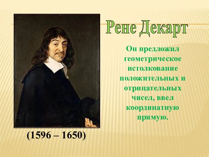 Рене Декарт Он предложил геометрическое истолкование положительных и отрицательных чисел, ввел координатную прямую. (1596 – 1650)