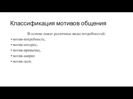 В основе лежат различные виды потребностей: мотив-потребность, мотив-интерес, мотив-привычка, мотив-каприз мотив-долг. Классификация мотивов общения