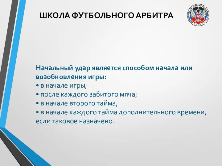 ШКОЛА ФУТБОЛЬНОГО АРБИТРА Начальный удар является способом начала или возобновления игры: