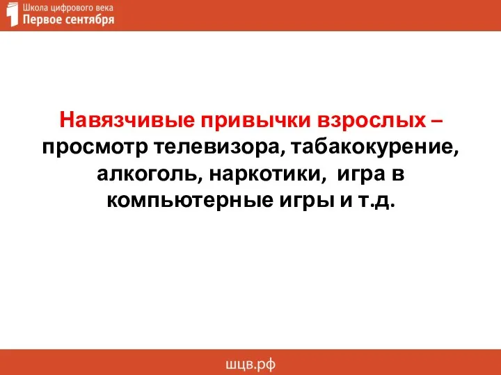 Навязчивые привычки взрослых – просмотр телевизора, табакокурение, алкоголь, наркотики, игра в компьютерные игры и т.д.