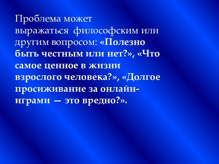 Проблема может выражаться философским или другим вопросом: «Полезно быть честным или