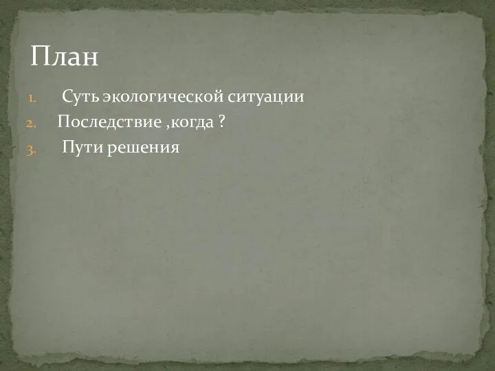 Суть экологической ситуации Последствие ,когда ? Пути решения План