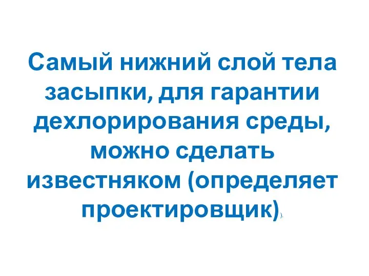 Самый нижний слой тела засыпки, для гарантии дехлорирования среды, можно сделать известняком (определяет проектировщик)).