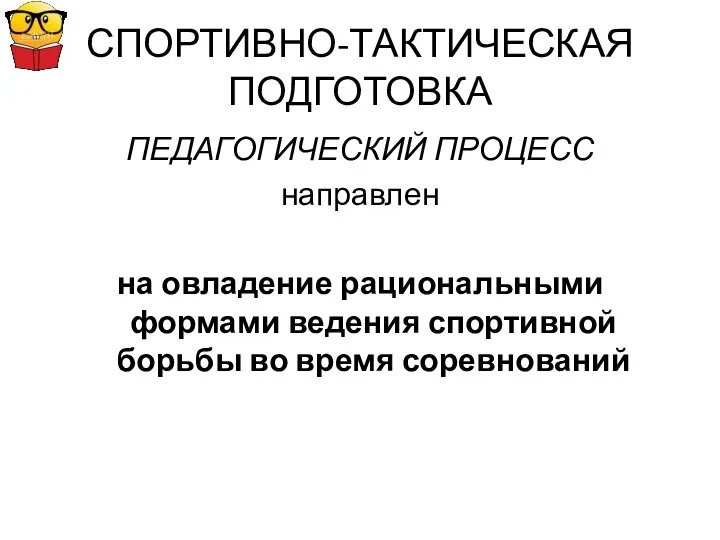 СПОРТИВНО-ТАКТИЧЕСКАЯ ПОДГОТОВКА ПЕДАГОГИЧЕСКИЙ ПРОЦЕСС направлен на овладение рациональными формами ведения спортивной борьбы во время соревнований