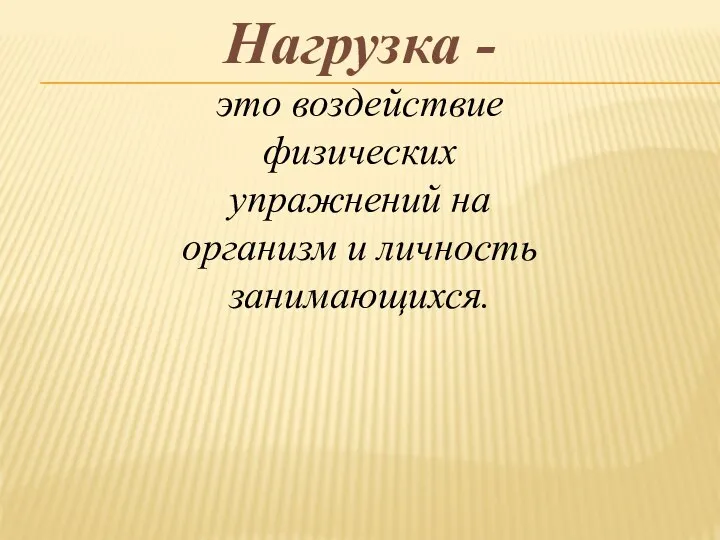 Нагрузка - это воздействие физических упражнений на организм и личность занимающихся.