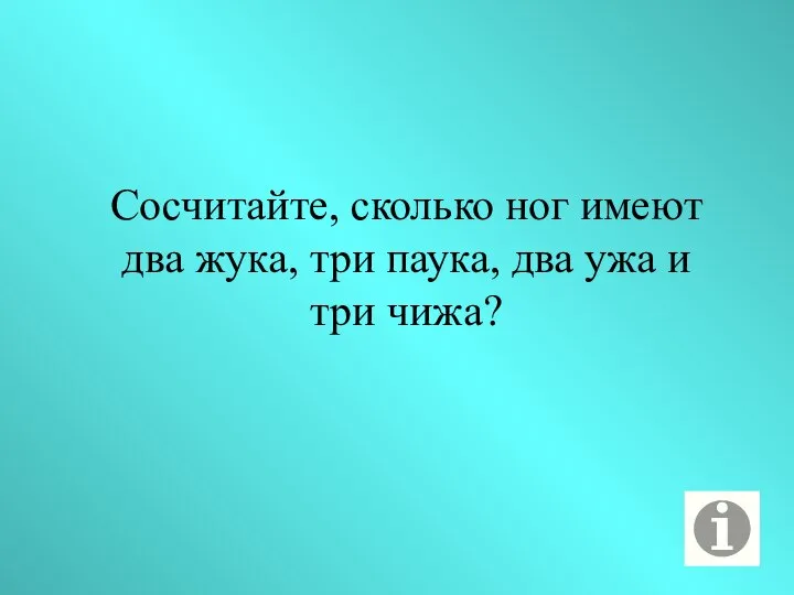 Сосчитайте, сколько ног имеют два жука, три паука, два ужа и три чижа?