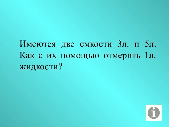 Имеются две емкости 3л. и 5л. Как с их помощью отмерить 1л. жидкости?