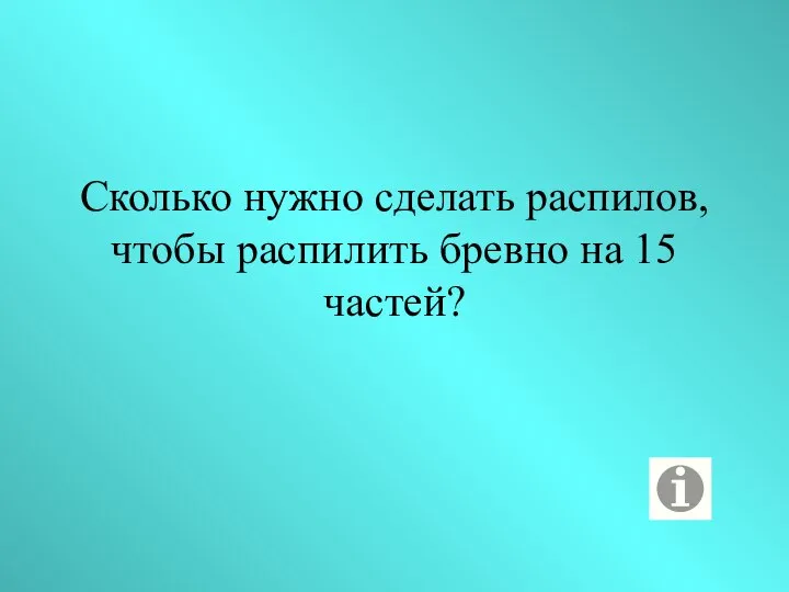 Сколько нужно сделать распилов, чтобы распилить бревно на 15 частей?