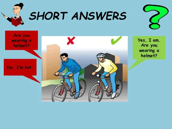 SHORT ANSWERS Are you wearing a helmet? Yes, I am. Are