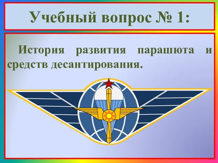 Учебный вопрос № 1: История развития парашюта и средств десантирования.