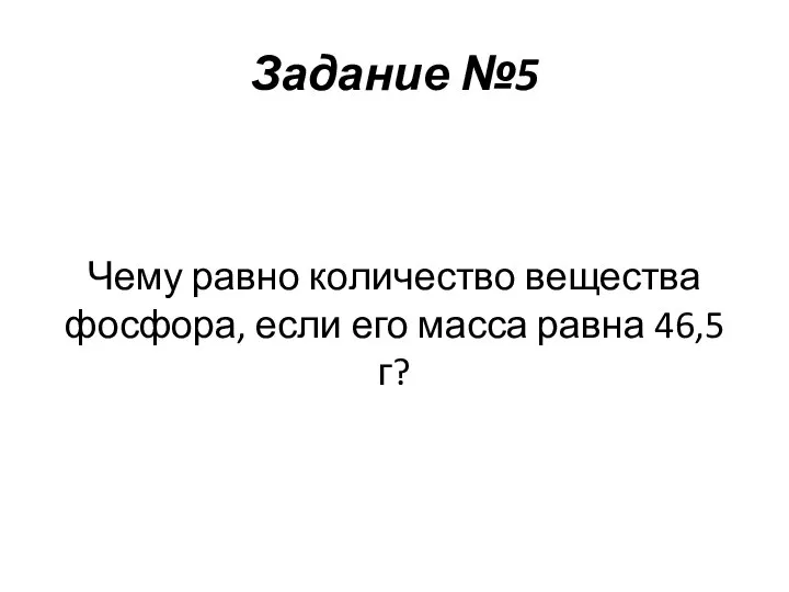 Задание №5 Чему равно количество вещества фосфора, если его масса равна 46,5 г?