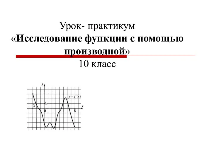 Урок- практикум «Исследование функции с помощью производной» 10 класс