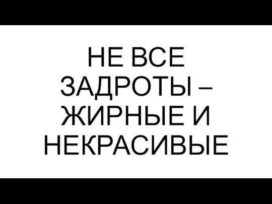 НЕ ВСЕ ЗАДРОТЫ – ЖИРНЫЕ И НЕКРАСИВЫЕ