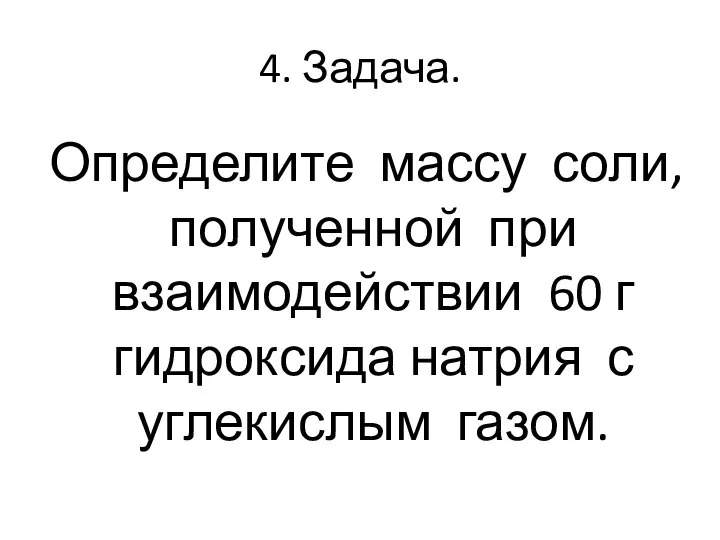 4. Задача. Определите массу соли, полученной при взаимодействии 60 г гидроксида натрия с углекислым газом.