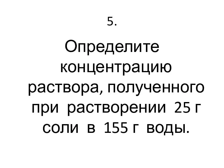 5. Определите концентрацию раствора, полученного при растворении 25 г соли в 155 г воды.