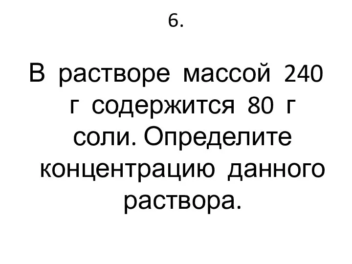 6. В растворе массой 240 г содержится 80 г соли. Определите концентрацию данного раствора.