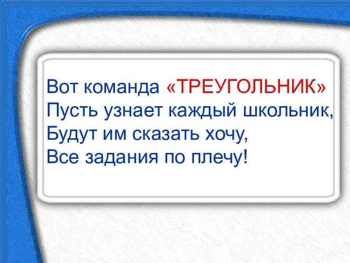 Вот команда «ТРЕУГОЛЬНИК» Пусть узнает каждый школьник, Будут им сказать хочу, Все задания по плечу!