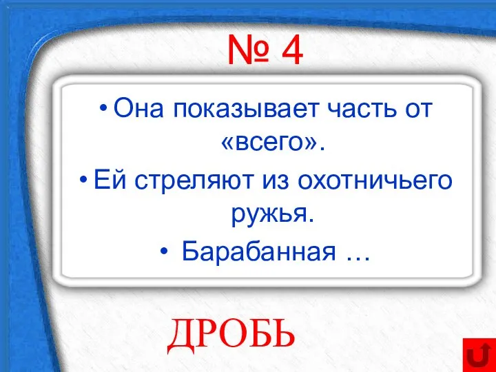 № 4 Она показывает часть от «всего». Ей стреляют из охотничьего ружья. Барабанная … ДРОБЬ