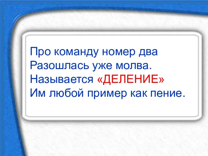 Про команду номер два Разошлась уже молва. Называется «ДЕЛЕНИЕ» Им любой пример как пение.