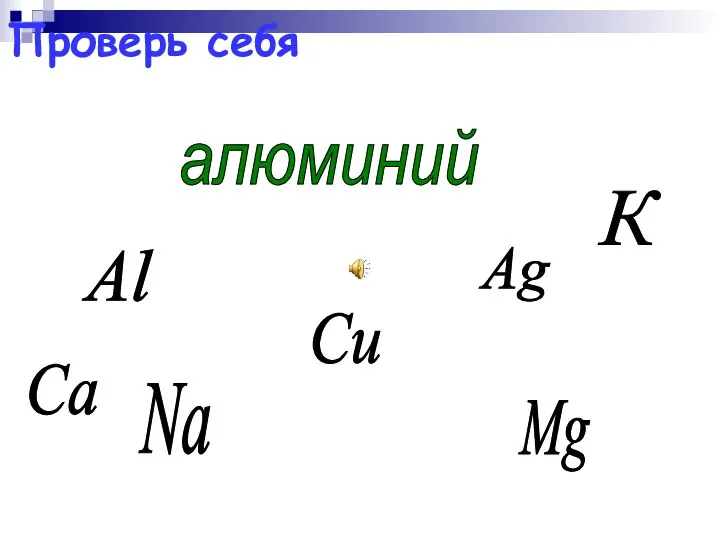 Проверь себя Ag Mg Na Сu Al алюминий К Са