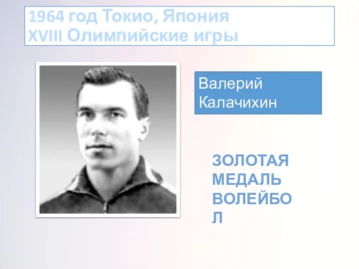 1964 год Токио, Япония XVIII Олимпийские игры Валерий Калачихин ЗОЛОТАЯ МЕДАЛЬ ВОЛЕЙБОЛ