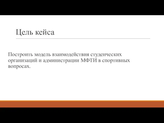 Цель кейса Построить модель взаимодействия студенческих организаций и администрации МФТИ в спортивных вопросах.