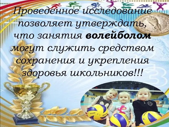 Проведенное исследование позволяет утверждать, что занятия волейболом могут служить средством сохранения и укрепления здоровья школьников!!!