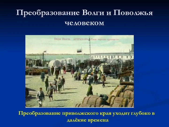 Преобразование Волги и Поволжья человеком Преобразование приволжского края уходит глубоко в далёкие времена