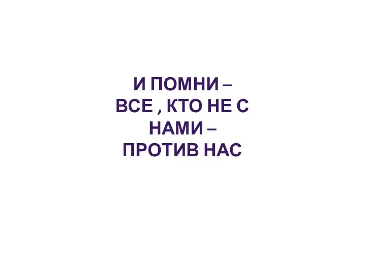 И ПОМНИ – ВСЕ , КТО НЕ С НАМИ – ПРОТИВ НАС