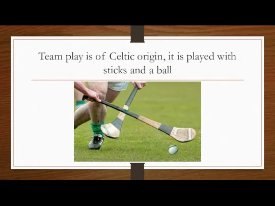 Team play is of Celtic origin, it is played with sticks and a ball