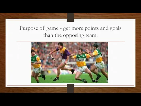 Purpose of game - get more points and goals than the opposing team.