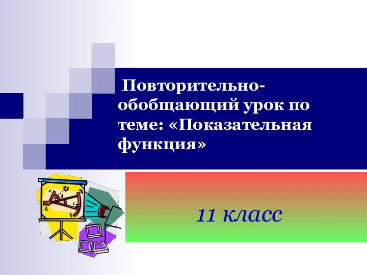 Повторительно-обобщающий урок по теме: «Показательная функция». 11 класс