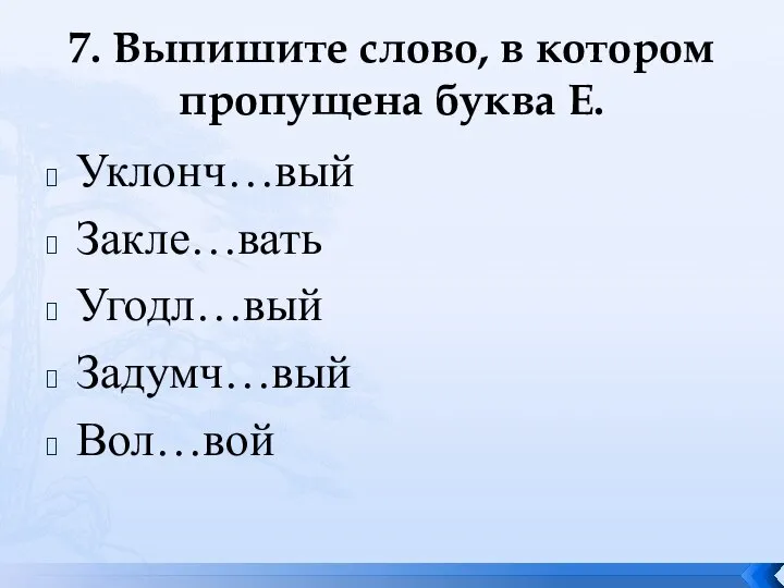 7. Выпишите слово, в котором пропущена буква Е. Уклонч…вый Закле…вать Угодл…вый Задумч…вый Вол…вой