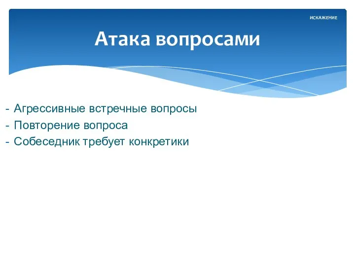 Агрессивные встречные вопросы Повторение вопроса Собеседник требует конкретики Атака вопросами ИСКАЖЕНИЕ