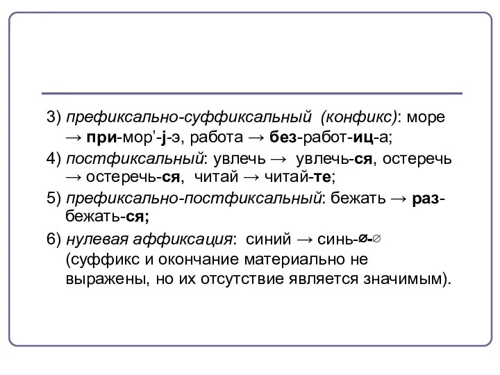 3) префиксально-суффиксальный (конфикс): море → при-мор’-j-э, работа → без-работ-иц-а; 4) постфиксальный: