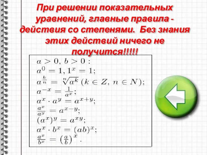 При решении показательных уравнений, главные правила -действия со степенями. Без знания этих действий ничего не получится!!!!!