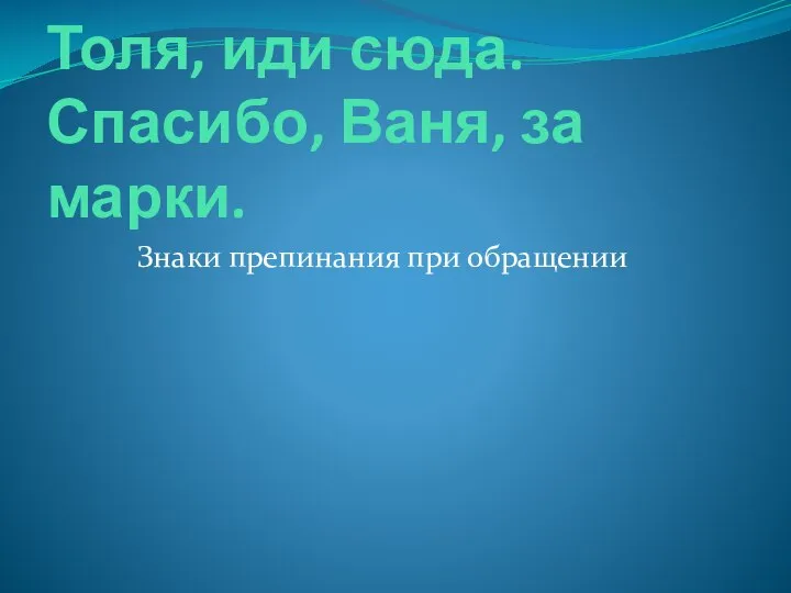 Толя, иди сюда. Спасибо, Ваня, за марки. Знаки препинания при обращении