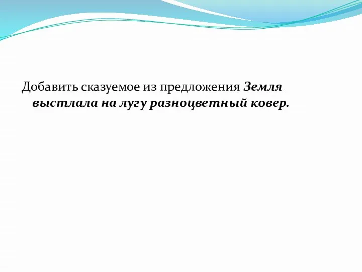 Добавить сказуемое из предложения Земля выстлала на лугу разноцветный ковер.