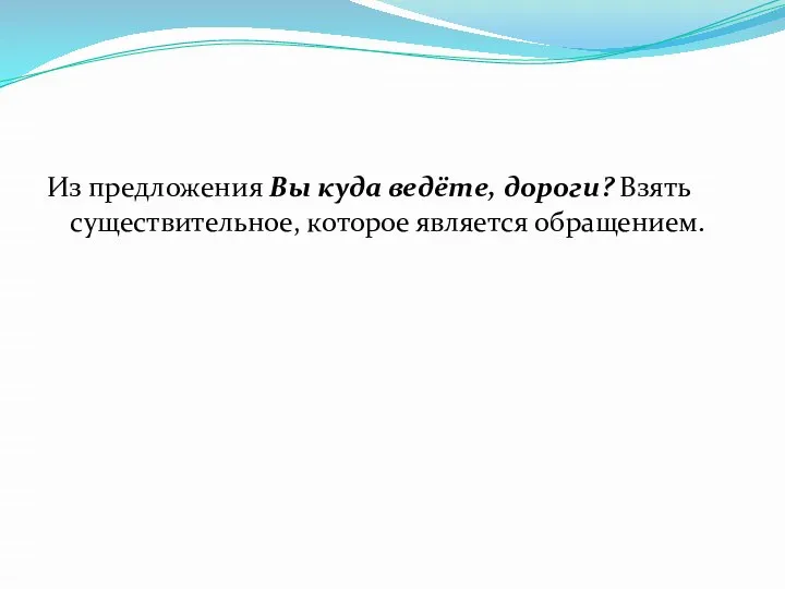 Из предложения Вы куда ведёте, дороги? Взять существительное, которое является обращением.