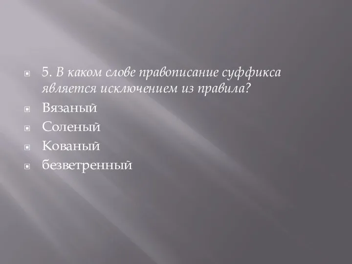 5. В каком слове правописание суффикса является исключением из правила? Вязаный Соленый Кованый безветренный