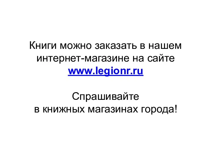 Книги можно заказать в нашем интернет-магазине на сайте www.legionr.ru Спрашивайте в книжных магазинах города!