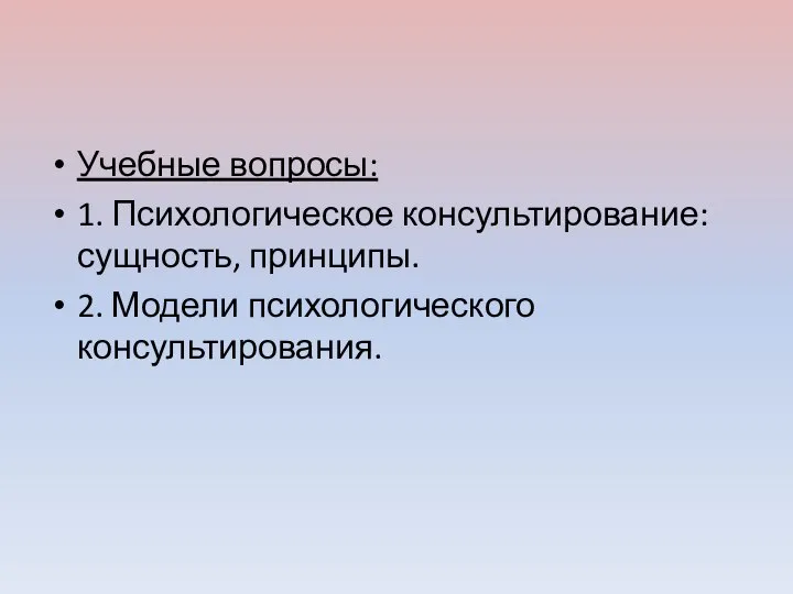 Учебные вопросы: 1. Психологическое консультирование: сущность, принципы. 2. Модели психологического консультирования.