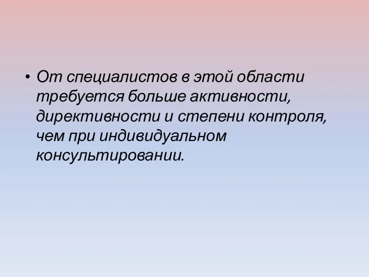 От специалистов в этой области требуется больше активности, директивности и степени контроля, чем при индивидуальном консультировании.