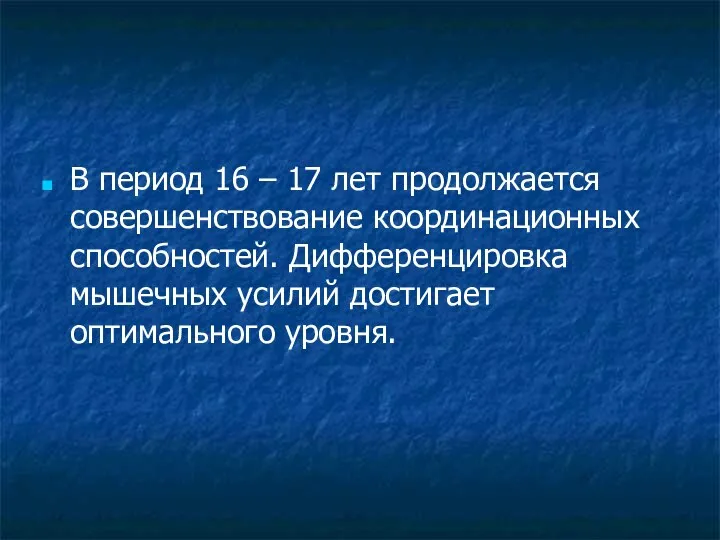 В период 16 – 17 лет продолжается совершенствование координационных способностей. Дифференцировка мышечных усилий достигает оптимального уровня.