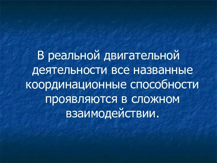 В реальной двигательной деятельности все названные координационные способности проявляются в сложном взаимодействии.